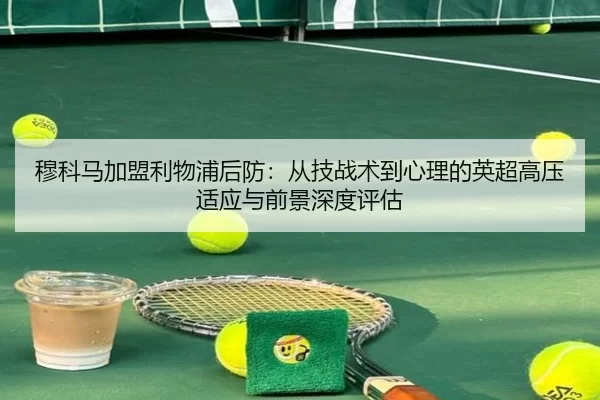 穆科马加盟利物浦后防：从技战术到心理的英超高压适应与前景深度评估