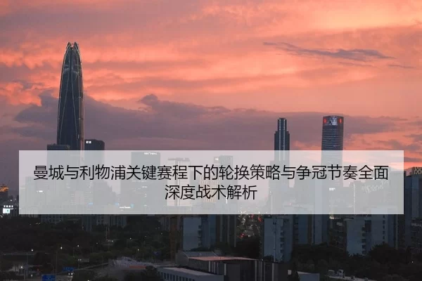 曼城与利物浦关键赛程下的轮换策略与争冠节奏全面深度战术解析