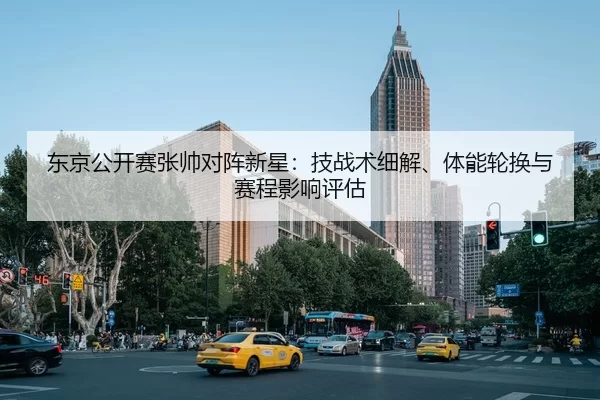 东京公开赛张帅对阵新星：技战术细解、体能轮换与赛程影响评估
