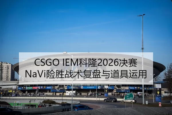 CSGO IEM科隆2026决赛NaVi险胜战术复盘与道具运用