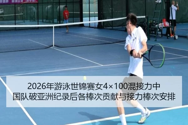 2026年游泳世锦赛女4×100混接力中国队破亚洲纪录后各棒次贡献与接力棒次安排