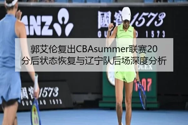 郭艾伦复出CBAsummer联赛20分后状态恢复与辽宁队后场深度分析